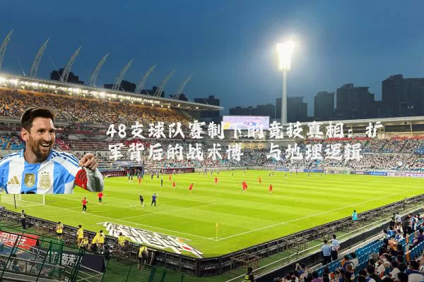 48支球队赛制下的竞技真相：扩军背后的战术博弈与地理逻辑