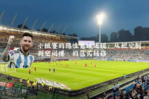 小组赛的隐性竞技逻辑：从积分制到空间博弈的范式转移