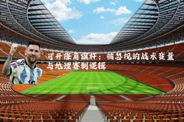 可升降角旗杆：被忽视的战术变量与地理赛制逻辑