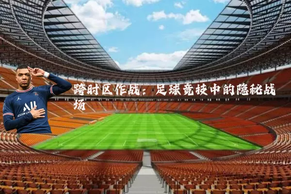 跨时区作战：足球竞技中的隐秘战场