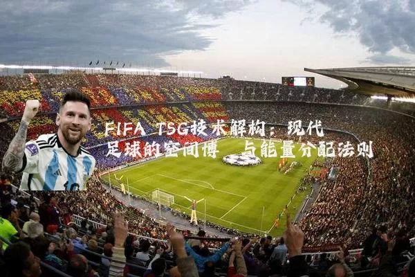 FIFA TSG技术解构:现代足球的空间博弈与能量分配法则
