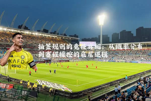 抽签规则的竞技真相：从概率分布到赛程操控的底层逻辑