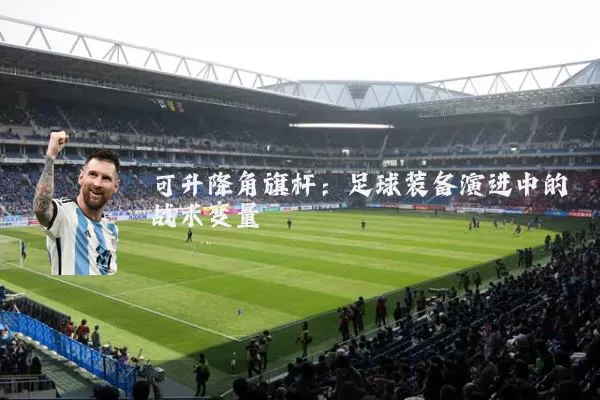可升降角旗杆：足球装备演进中的战术变量